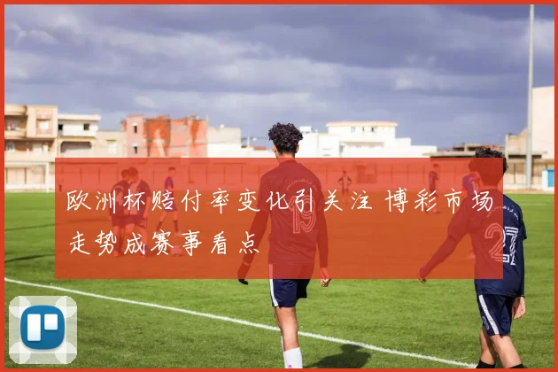 欧洲杯赔付率变化引关注 博彩市场走势成赛事看点