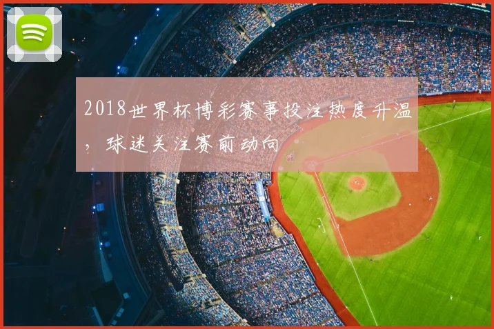2018世界杯博彩赛事投注热度升温，球迷关注赛前动向