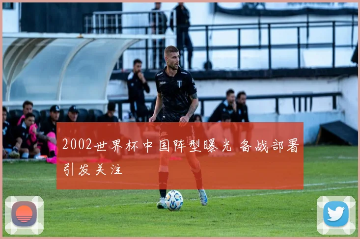 2002世界杯中国阵型曝光 备战部署引发关注