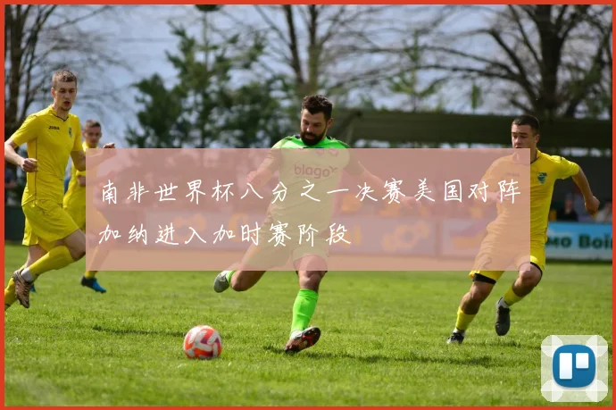 南非世界杯八分之一决赛美国对阵加纳进入加时赛阶段
