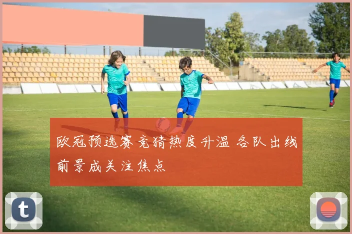 欧冠预选赛竞猜热度升温 各队出线前景成关注焦点