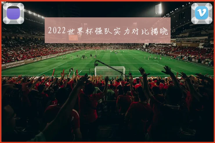2022世界杯强队实力对比揭晓