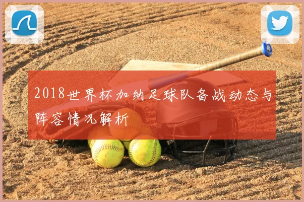 2018世界杯加纳足球队备战动态与阵容情况解析