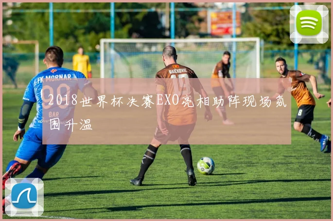 2018世界杯决赛EXO亮相助阵现场氛围升温