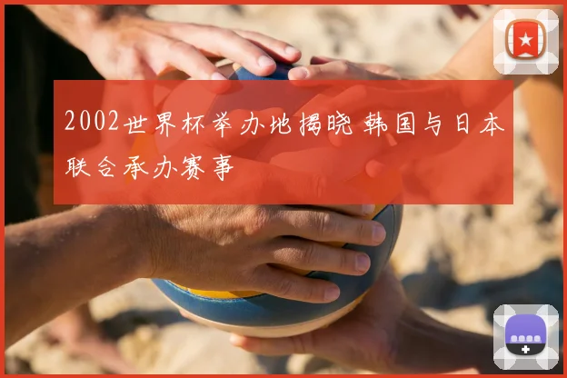 2002世界杯举办地揭晓 韩国与日本联合承办赛事