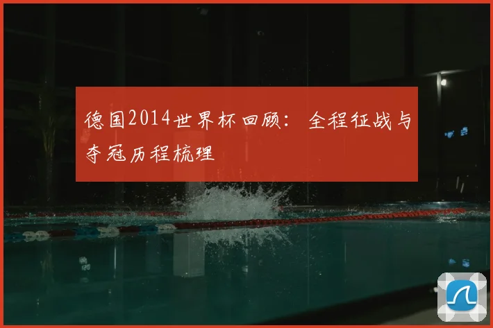德国2014世界杯回顾:全程征战与夺冠历程梳理
